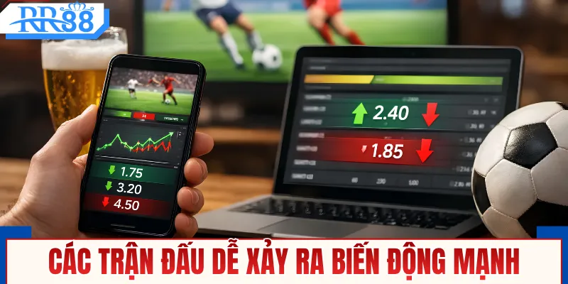 Các trận đấu dễ xảy ra biến động mạnh